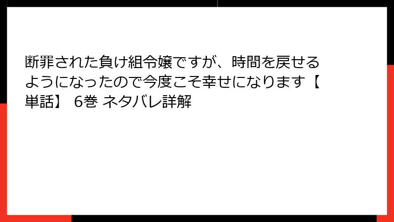 断罪された負け組令嬢ですが、時間を戻せるようになったので今度こそ幸せになります【単話】 6巻 ネタバレ詳解