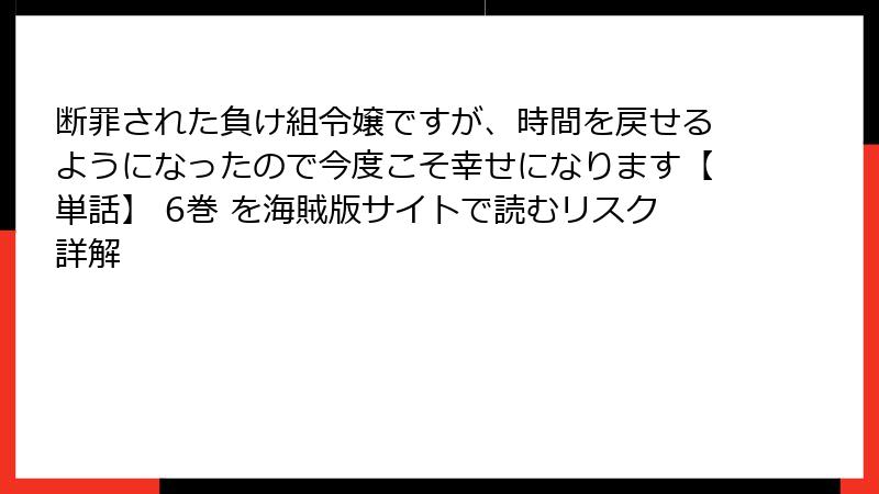 断罪された負け組令嬢ですが、時間を戻せるようになったので今度こそ幸せになります【単話】 6巻 を海賊版サイトで読むリスク詳解