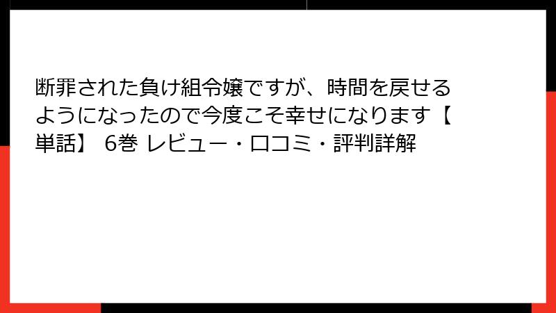 断罪された負け組令嬢ですが、時間を戻せるようになったので今度こそ幸せになります【単話】 6巻 レビュー・口コミ・評判詳解