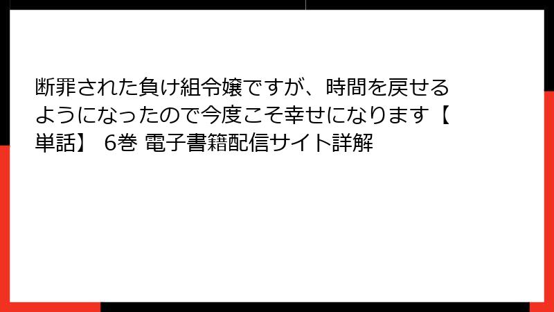 断罪された負け組令嬢ですが、時間を戻せるようになったので今度こそ幸せになります【単話】 6巻 電子書籍配信サイト詳解