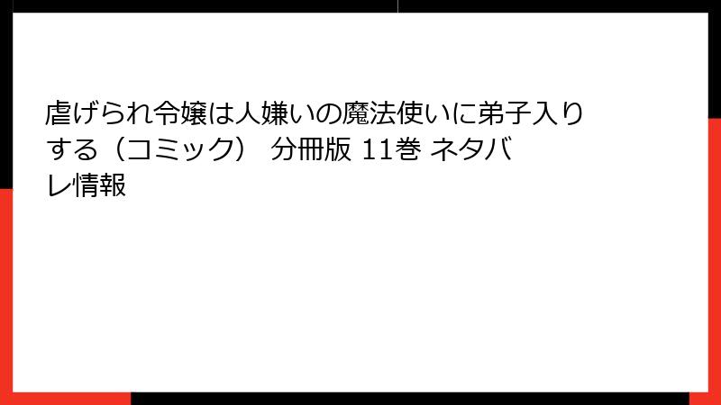 虐げられ令嬢は人嫌いの魔法使いに弟子入りする（コミック） 分冊版 11巻 ネタバレ情報