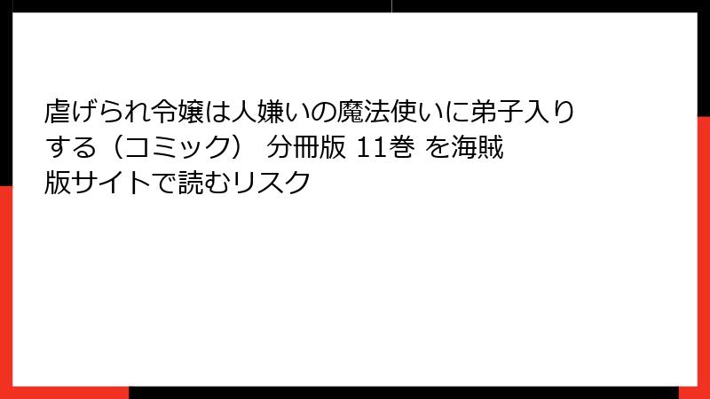 虐げられ令嬢は人嫌いの魔法使いに弟子入りする（コミック） 分冊版 11巻 を海賊版サイトで読むリスク