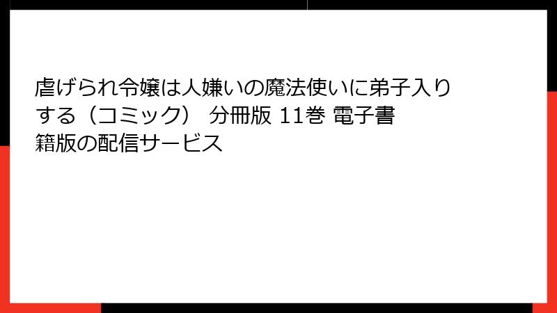 虐げられ令嬢は人嫌いの魔法使いに弟子入りする（コミック） 分冊版 11巻 電子書籍版の配信サービス