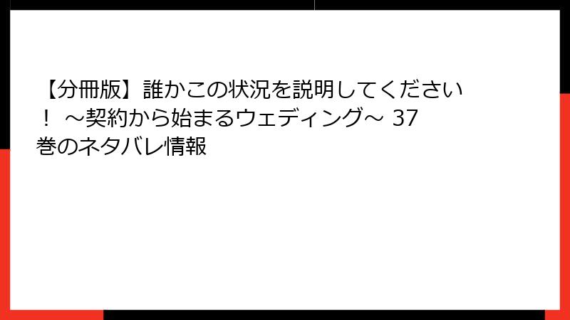 【分冊版】誰かこの状況を説明してください！ ～契約から始まるウェディング～ 37巻のネタバレ情報