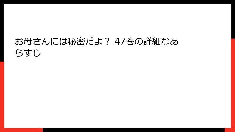 お母さんには秘密だよ？ 47巻の詳細なあらすじ