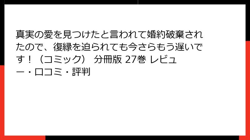 真実の愛を見つけたと言われて婚約破棄されたので、復縁を迫られても今さらもう遅いです！（コミック） 分冊版 27巻 レビュー・口コミ・評判