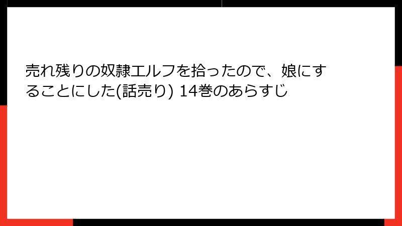 売れ残りの奴隷エルフを拾ったので、娘にすることにした(話売り) 14巻のあらすじ