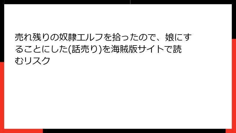 売れ残りの奴隷エルフを拾ったので、娘にすることにした(話売り)を海賊版サイトで読むリスク