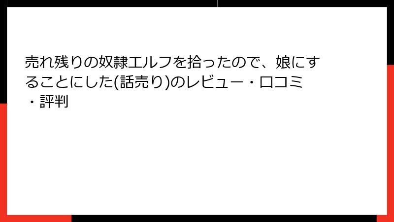 売れ残りの奴隷エルフを拾ったので、娘にすることにした(話売り)のレビュー・口コミ・評判