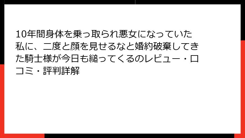 10年間身体を乗っ取られ悪女になっていた私に、二度と顔を見せるなと婚約破棄してきた騎士様が今日も縋ってくるのレビュー・口コミ・評判詳解