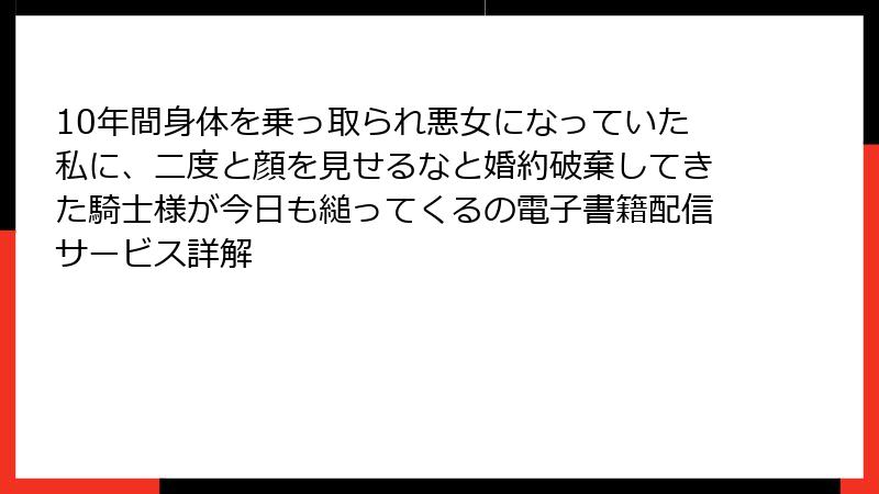 10年間身体を乗っ取られ悪女になっていた私に、二度と顔を見せるなと婚約破棄してきた騎士様が今日も縋ってくるの電子書籍配信サービス詳解