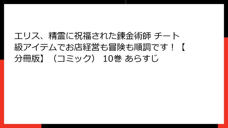 エリス、精霊に祝福された錬金術師 チート級アイテムでお店経営も冒険も順調です！【分冊版】（コミック） 10巻 あらすじ
