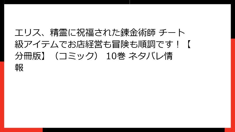 エリス、精霊に祝福された錬金術師 チート級アイテムでお店経営も冒険も順調です！【分冊版】（コミック） 10巻 ネタバレ情報