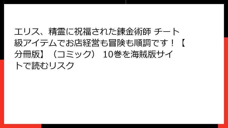 エリス、精霊に祝福された錬金術師 チート級アイテムでお店経営も冒険も順調です！【分冊版】（コミック） 10巻を海賊版サイトで読むリスク