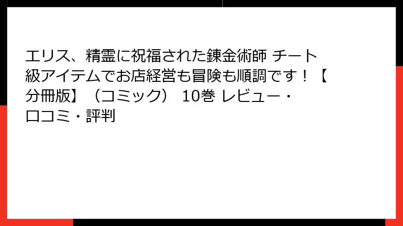 エリス、精霊に祝福された錬金術師 チート級アイテムでお店経営も冒険も順調です！【分冊版】（コミック） 10巻 レビュー・口コミ・評判