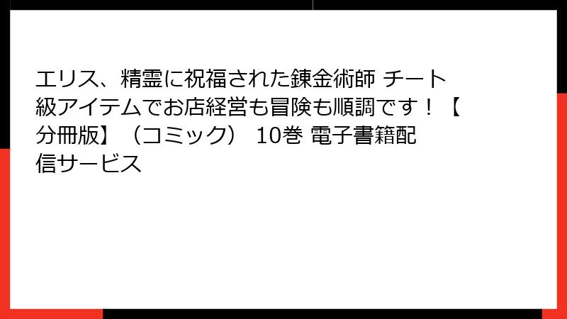 エリス、精霊に祝福された錬金術師 チート級アイテムでお店経営も冒険も順調です！【分冊版】（コミック） 10巻 電子書籍配信サービス