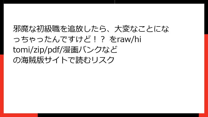 邪魔な初級職を追放したら、大変なことになっちゃったんですけど！？ をraw/hitomi/zip/pdf/漫画バンクなどの海賊版サイトで読むリスク
