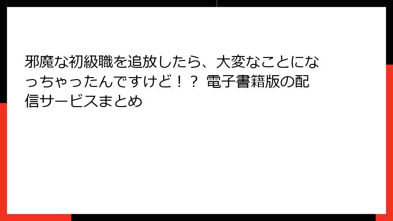 邪魔な初級職を追放したら、大変なことになっちゃったんですけど！？ 電子書籍版の配信サービスまとめ