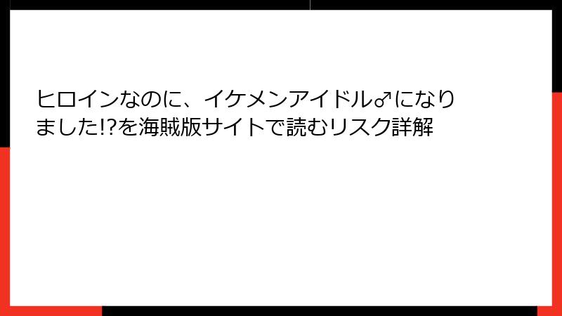 ヒロインなのに、イケメンアイドル♂になりました!?を海賊版サイトで読むリスク詳解