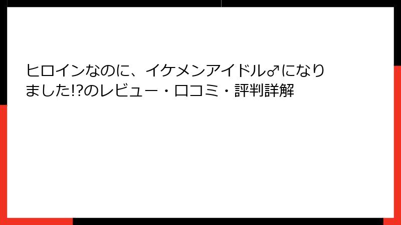 ヒロインなのに、イケメンアイドル♂になりました!?のレビュー・口コミ・評判詳解
