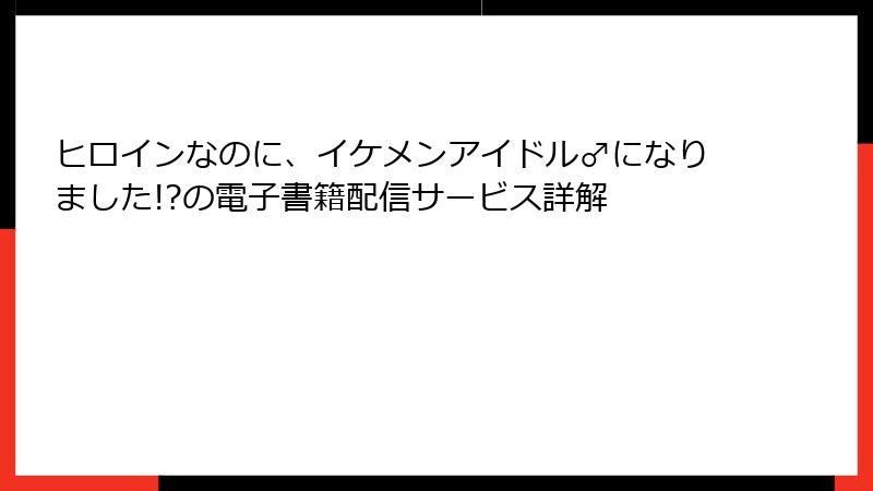 ヒロインなのに、イケメンアイドル♂になりました!?の電子書籍配信サービス詳解