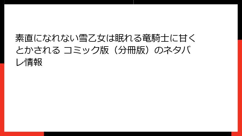 素直になれない雪乙女は眠れる竜騎士に甘くとかされる コミック版（分冊版）のネタバレ情報