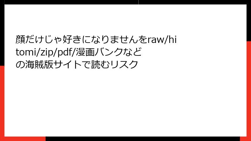 顔だけじゃ好きになりませんをraw/hitomi/zip/pdf/漫画バンクなどの海賊版サイトで読むリスク