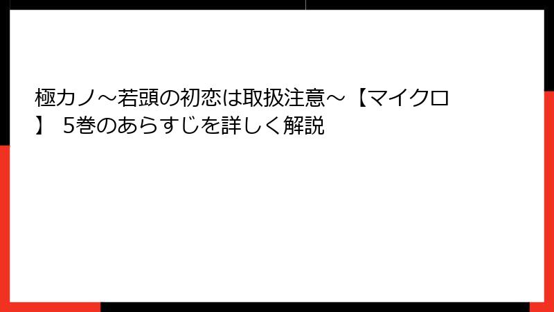 極カノ～若頭の初恋は取扱注意～【マイクロ】 5巻のあらすじを詳しく解説