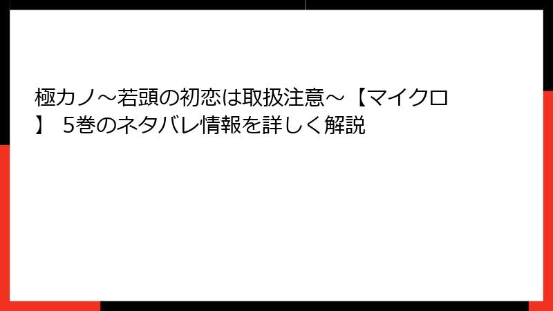 極カノ～若頭の初恋は取扱注意～【マイクロ】 5巻のネタバレ情報を詳しく解説