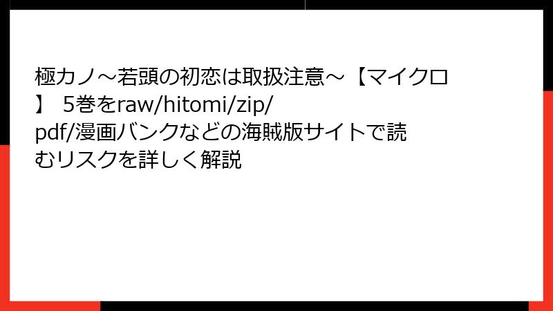 極カノ～若頭の初恋は取扱注意～【マイクロ】 5巻をraw/hitomi/zip/pdf/漫画バンクなどの海賊版サイトで読むリスクを詳しく解説