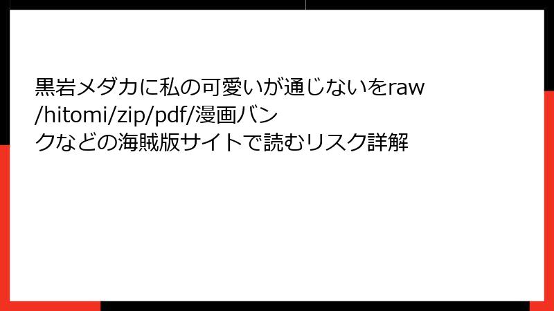 黒岩メダカに私の可愛いが通じないをraw/hitomi/zip/pdf/漫画バンクなどの海賊版サイトで読むリスク詳解