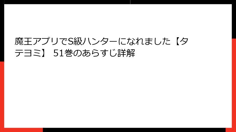 魔王アプリでS級ハンターになれました【タテヨミ】 51巻のあらすじ詳解