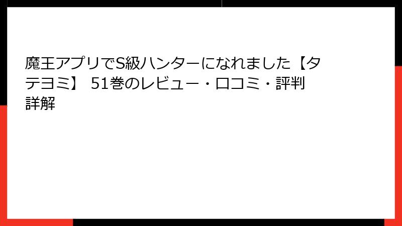 魔王アプリでS級ハンターになれました【タテヨミ】 51巻のレビュー・口コミ・評判詳解
