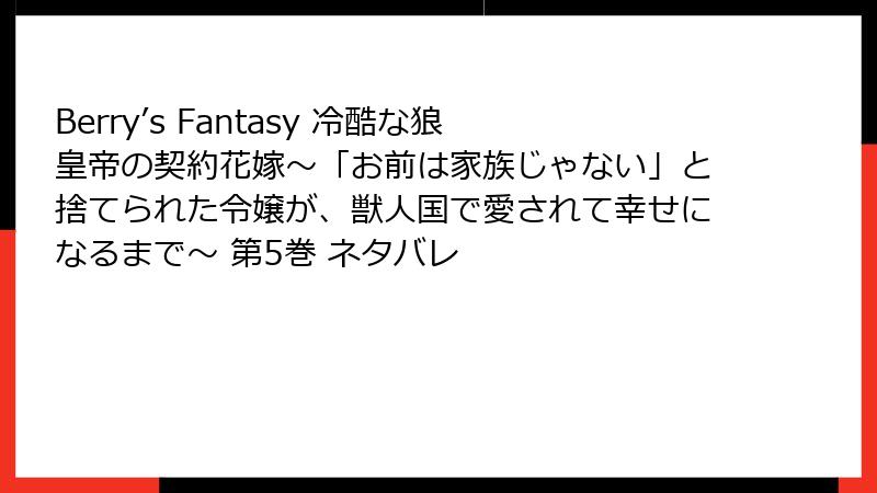 Berry’s Fantasy 冷酷な狼皇帝の契約花嫁～「お前は家族じゃない」と捨てられた令嬢が、獣人国で愛されて幸せになるまで～ 第5巻 ネタバレ