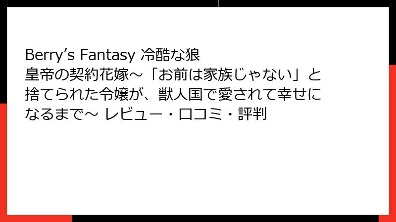 Berry’s Fantasy 冷酷な狼皇帝の契約花嫁～「お前は家族じゃない」と捨てられた令嬢が、獣人国で愛されて幸せになるまで～ レビュー・口コミ・評判