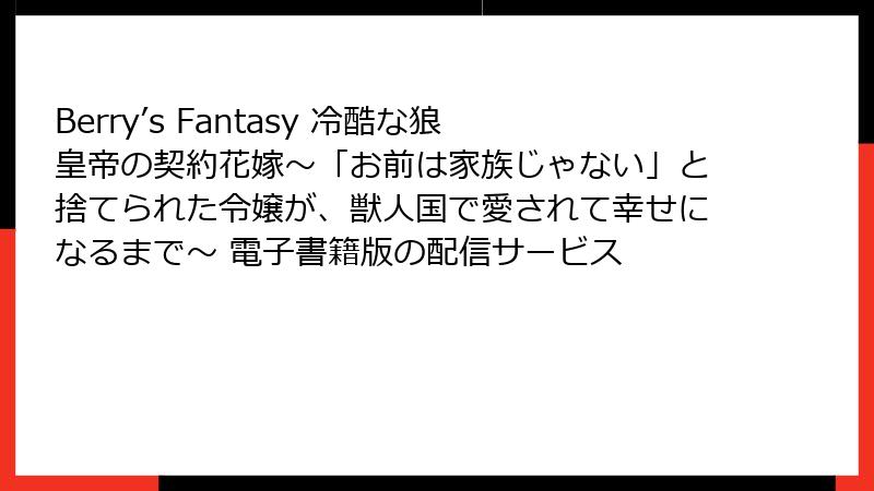 Berry’s Fantasy 冷酷な狼皇帝の契約花嫁～「お前は家族じゃない」と捨てられた令嬢が、獣人国で愛されて幸せになるまで～ 電子書籍版の配信サービス