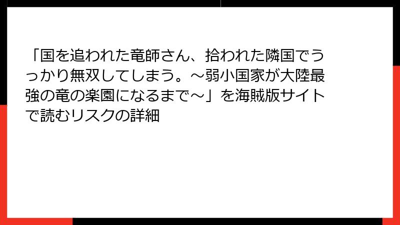「国を追われた竜師さん、拾われた隣国でうっかり無双してしまう。～弱小国家が大陸最強の竜の楽園になるまで～」を海賊版サイトで読むリスクの詳細