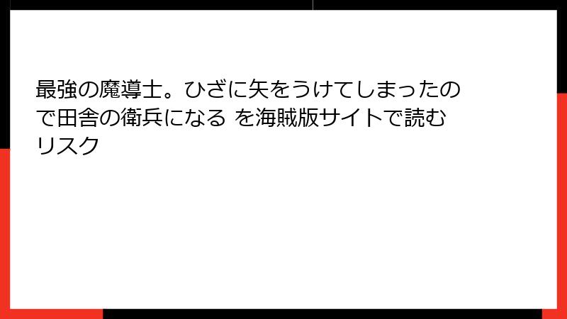 最強の魔導士。ひざに矢をうけてしまったので田舎の衛兵になる を海賊版サイトで読むリスク