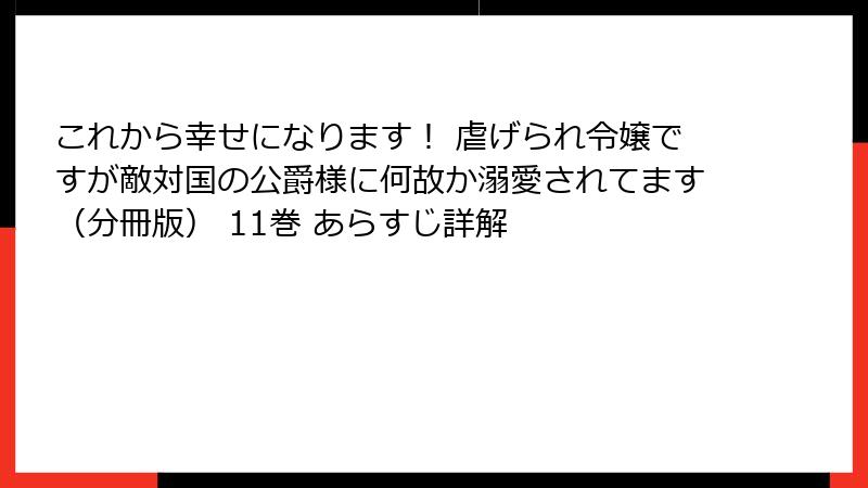 これから幸せになります！ 虐げられ令嬢ですが敵対国の公爵様に何故か溺愛されてます（分冊版） 11巻 あらすじ詳解