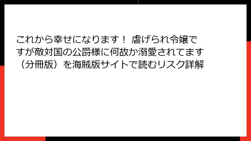 これから幸せになります！ 虐げられ令嬢ですが敵対国の公爵様に何故か溺愛されてます（分冊版）を海賊版サイトで読むリスク詳解