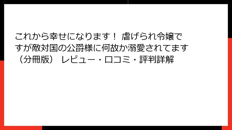 これから幸せになります！ 虐げられ令嬢ですが敵対国の公爵様に何故か溺愛されてます（分冊版） レビュー・口コミ・評判詳解