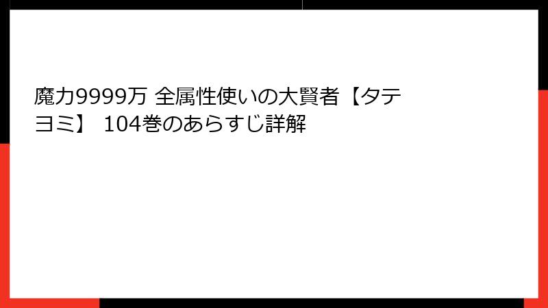 魔力9999万 全属性使いの大賢者【タテヨミ】 104巻のあらすじ詳解