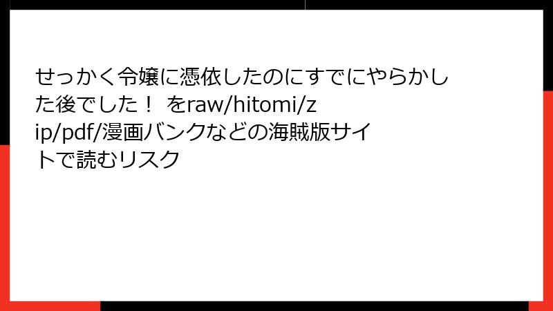 せっかく令嬢に憑依したのにすでにやらかした後でした！ をraw/hitomi/zip/pdf/漫画バンクなどの海賊版サイトで読むリスク