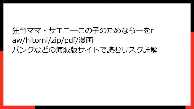 狂育ママ・サエコ─この子のためなら─をraw/hitomi/zip/pdf/漫画バンクなどの海賊版サイトで読むリスク詳解