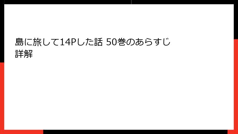島に旅して14Pした話 50巻のあらすじ詳解