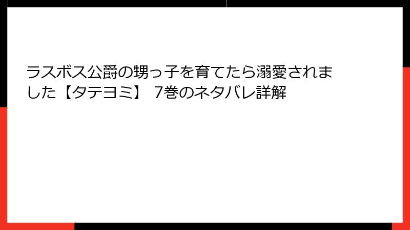 ラスボス公爵の甥っ子を育てたら溺愛されました【タテヨミ】 7巻のネタバレ詳解