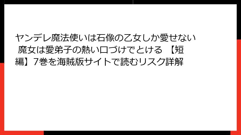 ヤンデレ魔法使いは石像の乙女しか愛せない 魔女は愛弟子の熱い口づけでとける 【短編】7巻を海賊版サイトで読むリスク詳解