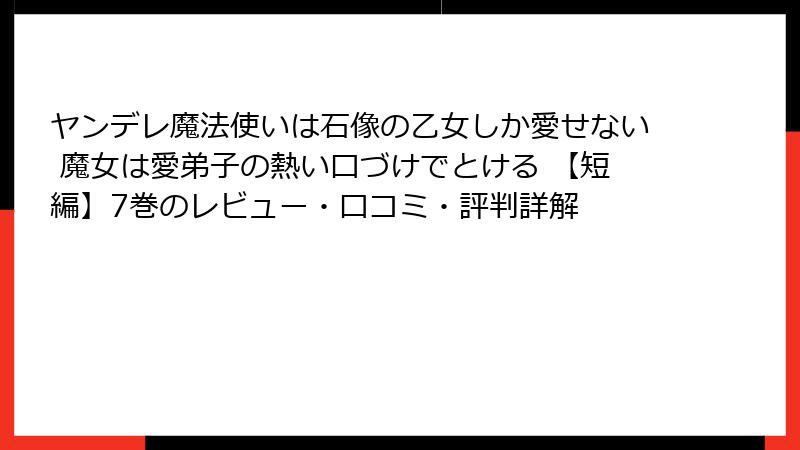 ヤンデレ魔法使いは石像の乙女しか愛せない 魔女は愛弟子の熱い口づけでとける 【短編】7巻のレビュー・口コミ・評判詳解