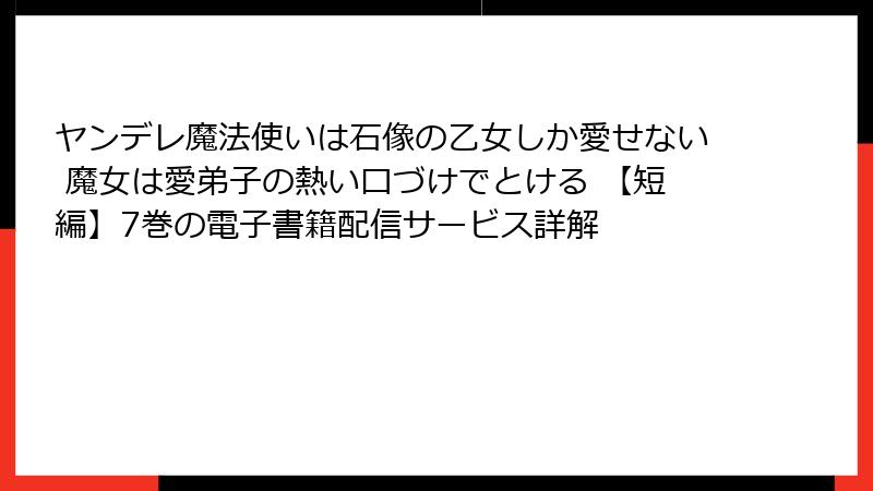 ヤンデレ魔法使いは石像の乙女しか愛せない 魔女は愛弟子の熱い口づけでとける 【短編】7巻の電子書籍配信サービス詳解