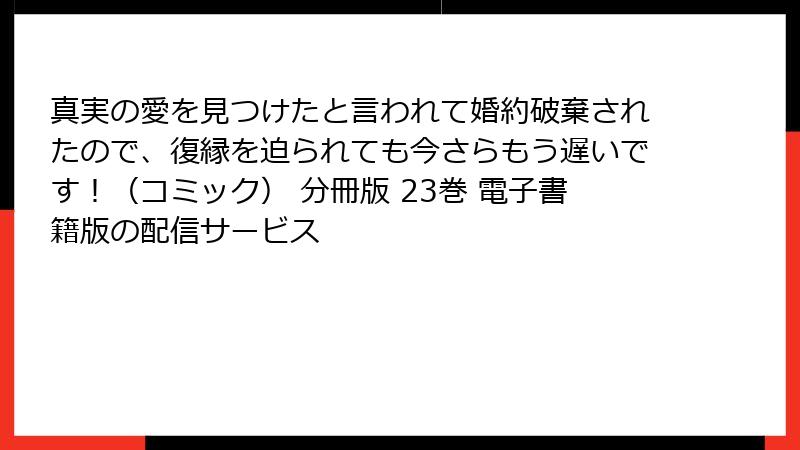 真実の愛を見つけたと言われて婚約破棄されたので、復縁を迫られても今さらもう遅いです！（コミック） 分冊版 23巻 電子書籍版の配信サービス